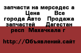 запчасти на мерседес а140  › Цена ­ 1 - Все города Авто » Продажа запчастей   . Дагестан респ.,Махачкала г.